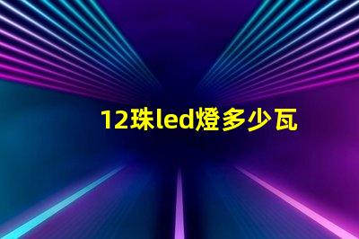 12珠led燈多少瓦合適 12珠led燈相當(dāng)于多少瓦